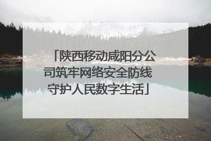 陕西移动咸阳分公司筑牢网络安全防线守护人民数字生活